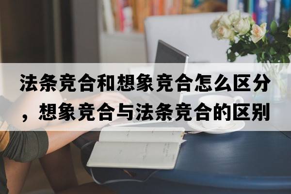 法條競合和想象競合怎么區分，想象競合與法條競合的區別