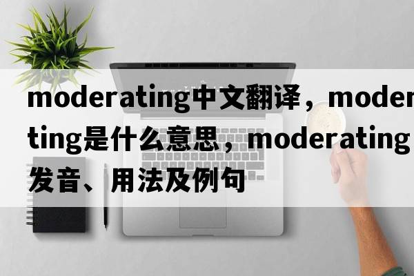 moderating中文翻譯，moderating是什么意思，moderating發(fā)音、用法及例句