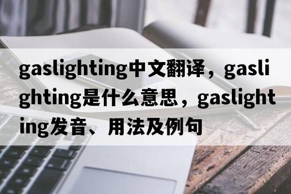 gaslighting中文翻譯，gaslighting是什么意思，gaslighting發(fā)音、用法及例句