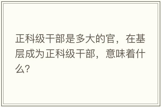 正科級干部是多大的官，在基層成為正科級干部，意味著(zhù)什么？