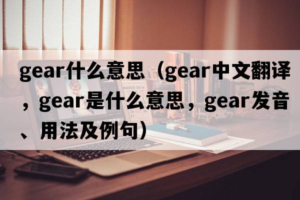 gear什么意思（gear中文翻譯，gear是什么意思，gear發(fā)音、用法及例句）