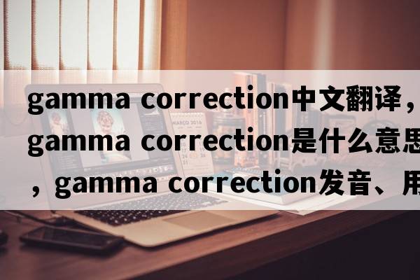 gamma correction中文翻譯，gamma correction是什么意思，gamma correction發(fā)音、用法及例句