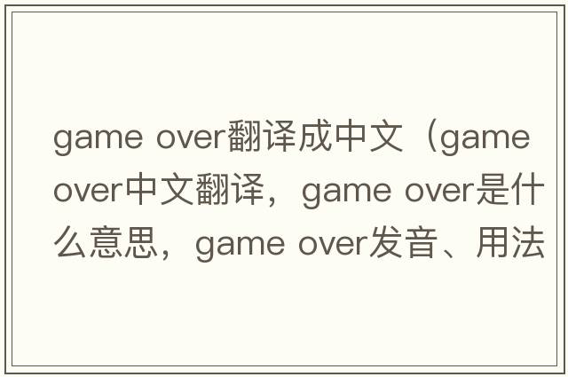 game over翻譯成中文（game over中文翻譯，game over是什么意思，game over發(fā)音、用法及例句）