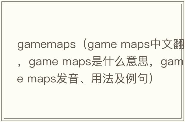 gamemaps（game maps中文翻譯，game maps是什么意思，game maps發(fā)音、用法及例句）