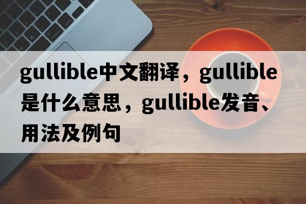 gullible中文翻譯，gullible是什么意思，gullible發(fā)音、用法及例句