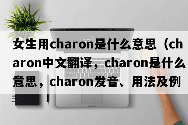 女生用charon是什么意思（charon中文翻譯，charon是什么意思，charon發(fā)音、用法及例句）
