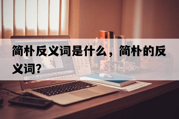 簡(jiǎn)樸反義詞是什么，簡(jiǎn)樸的反義詞？