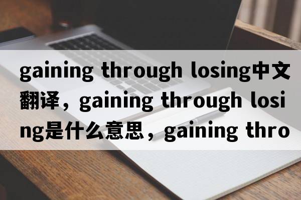 gaining through losing中文翻譯，gaining through losing是什么意思，gaining through losing發(fā)音、用法及例句