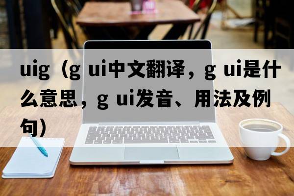 uig（g ui中文翻譯，g ui是什么意思，g ui發(fā)音、用法及例句）
