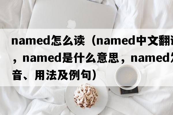 named怎么讀（named中文翻譯，named是什么意思，named發(fā)音、用法及例句）