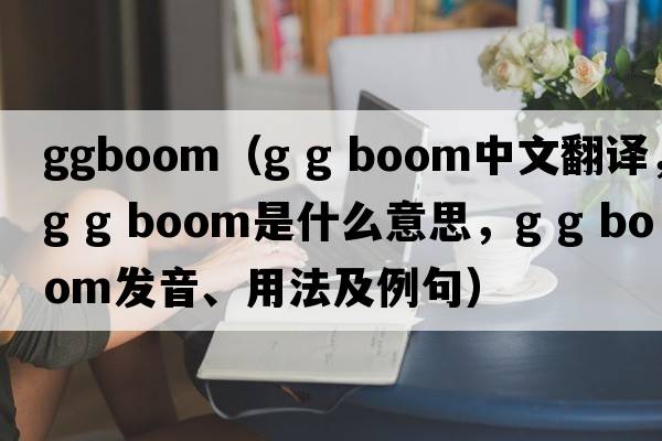 ggboom（g g boom中文翻譯，g g boom是什么意思，g g boom發(fā)音、用法及例句）