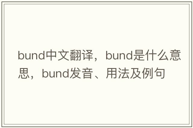 bund中文翻譯，bund是什么意思，bund發(fā)音、用法及例句