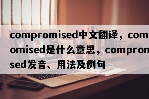 compromised中文翻譯，compromised是什么意思，compromised發(fā)音、用法及例句