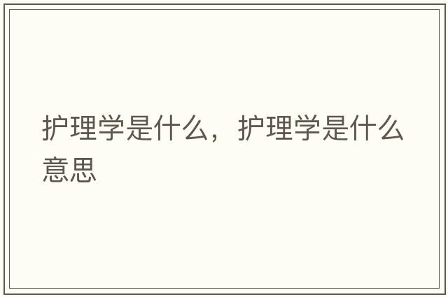 護理學(xué)是什么，護理學(xué)是什么意思