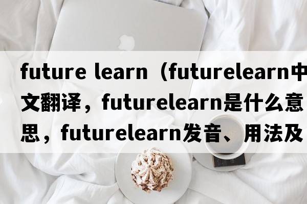 future learn（futurelearn中文翻譯，futurelearn是什么意思，futurelearn發(fā)音、用法及例句）