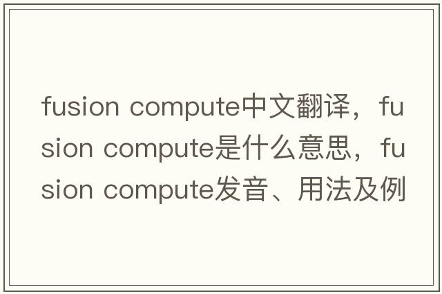 fusion compute中文翻譯，fusion compute是什么意思，fusion compute發(fā)音、用法及例句
