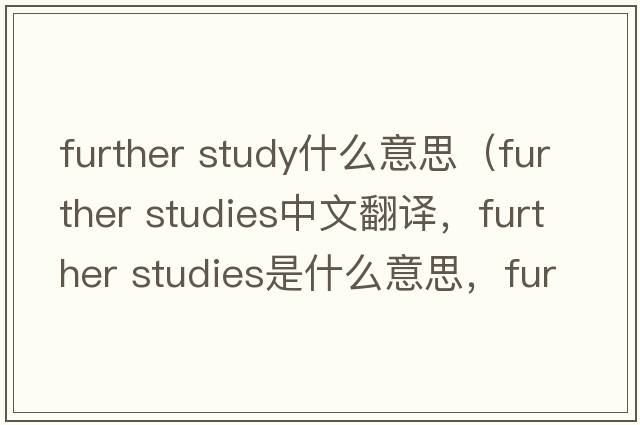 further study什么意思（further studies中文翻譯，further studies是什么意思，further studies發(fā)音、用法及例句）