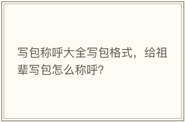 寫(xiě)包稱(chēng)呼大全寫(xiě)包格式，給祖輩寫(xiě)包怎么稱(chēng)呼？
