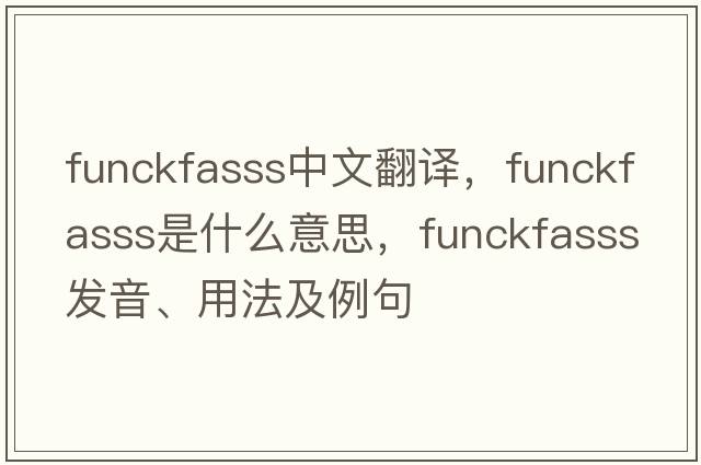 funckfasss中文翻譯，funckfasss是什么意思，funckfasss發(fā)音、用法及例句