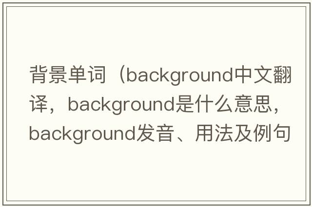 背景單詞（background中文翻譯，background是什么意思，background發(fā)音、用法及例句）
