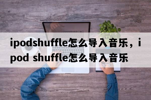 ipodshuffle怎么導入音樂(lè )，ipod shuffle怎么導入音樂(lè )