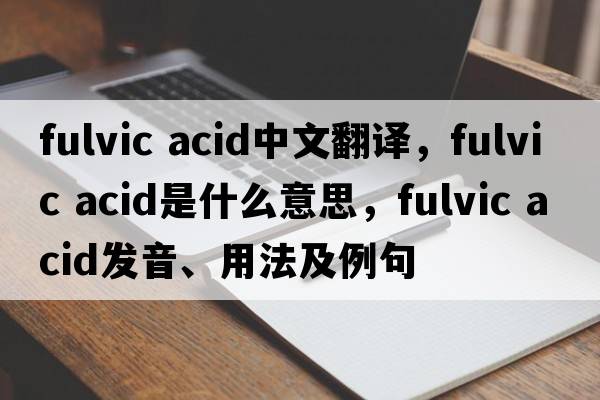 fulvic acid中文翻譯，fulvic acid是什么意思，fulvic acid發(fā)音、用法及例句