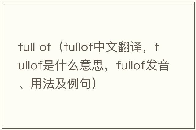 full of（fullof中文翻譯，fullof是什么意思，fullof發(fā)音、用法及例句）
