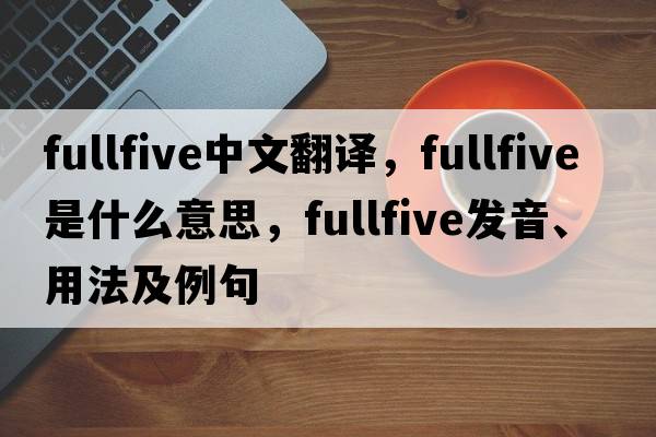fullfive中文翻譯，fullfive是什么意思，fullfive發(fā)音、用法及例句