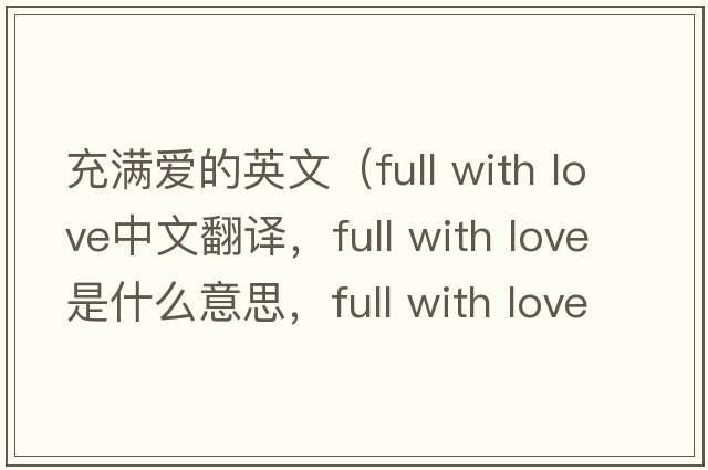 充滿(mǎn)愛(ài)的英文（full with love中文翻譯，full with love是什么意思，full with love發(fā)音、用法及例句）