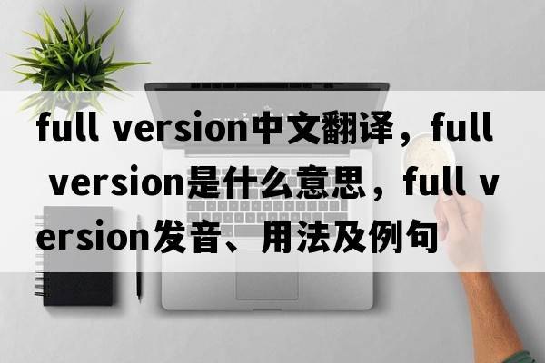 full version中文翻譯，full version是什么意思，full version發(fā)音、用法及例句
