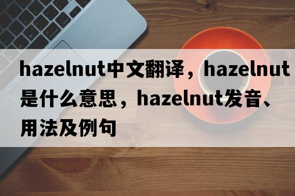 hazelnut中文翻譯，hazelnut是什么意思，hazelnut發(fā)音、用法及例句
