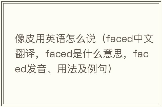 像皮用英語(yǔ)怎么說(shuō)（faced中文翻譯，faced是什么意思，faced發(fā)音、用法及例句）