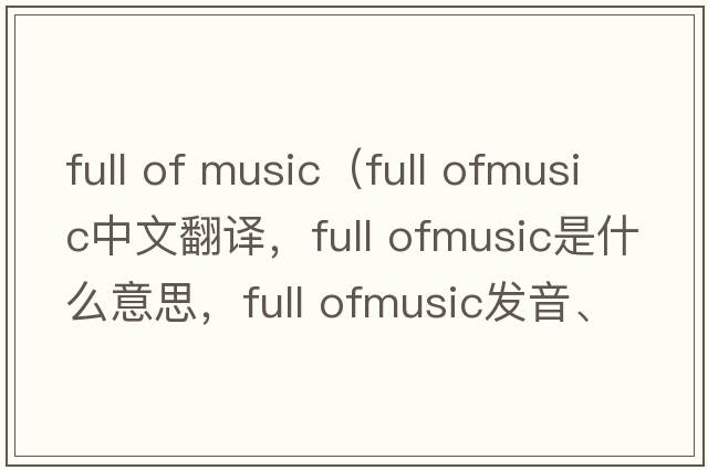 full of music（full ofmusic中文翻譯，full ofmusic是什么意思，full ofmusic發(fā)音、用法及例句）