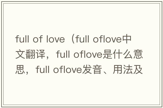 full of love（full oflove中文翻譯，full oflove是什么意思，full oflove發(fā)音、用法及例句）