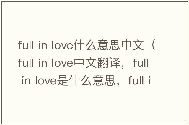 full in love什么意思中文（full in love中文翻譯，full in love是什么意思，full in love發(fā)音、用法及例句）