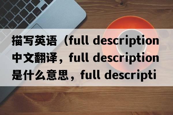 描寫(xiě)英語(yǔ)（full description中文翻譯，full description是什么意思，full description發(fā)音、用法及例句）