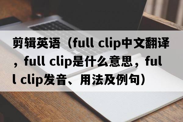 剪輯英語(yǔ)（full clip中文翻譯，full clip是什么意思，full clip發(fā)音、用法及例句）