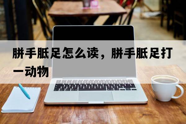胼手胝足怎么讀，胼手胝足打一動(dòng)物