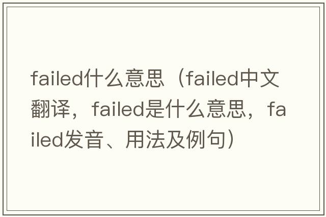 failed什么意思（failed中文翻譯，failed是什么意思，failed發(fā)音、用法及例句）