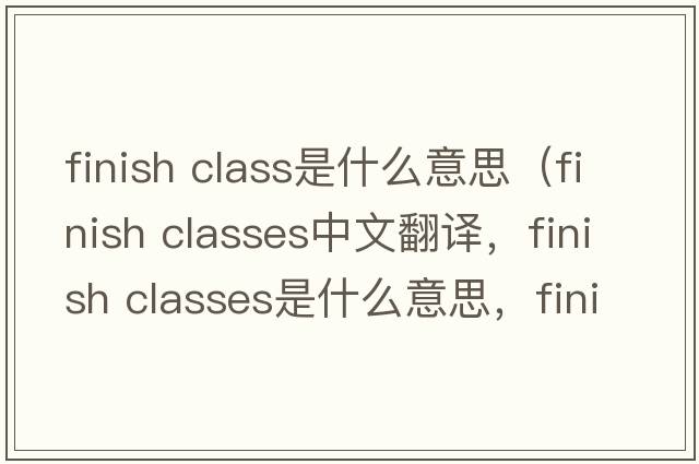 finish class是什么意思（finish classes中文翻譯，finish classes是什么意思，finish classes發(fā)音、用法及例句）
