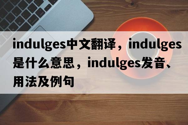 indulges中文翻譯，indulges是什么意思，indulges發(fā)音、用法及例句