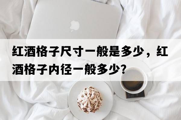 紅酒格子尺寸一般是多少，紅酒格子內徑一般多少？