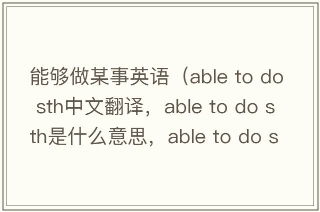 能夠做某事英語(yǔ)（able to do sth中文翻譯，able to do sth是什么意思，able to do sth發(fā)音、用法及例句）