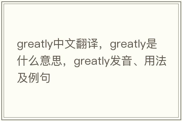 greatly中文翻譯，greatly是什么意思，greatly發(fā)音、用法及例句
