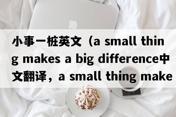 小事一樁英文（a small thing makes a big difference中文翻譯，a small thing makes a big difference是什么意思，a small th