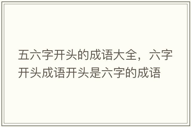 五六字開(kāi)頭的成語(yǔ)大全，六字開(kāi)頭成語(yǔ)開(kāi)頭是六字的成語(yǔ)