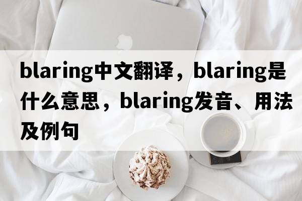 blaring中文翻譯，blaring是什么意思，blaring發(fā)音、用法及例句