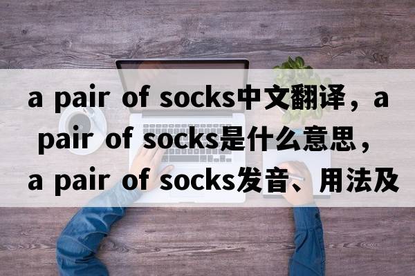 a pair of socks中文翻譯，a pair of socks是什么意思，a pair of socks發(fā)音、用法及例句