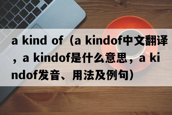 a kind of（a kindof中文翻譯，a kindof是什么意思，a kindof發(fā)音、用法及例句）