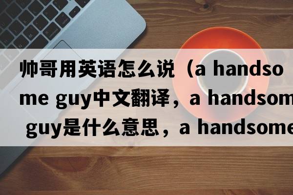 帥哥用英語(yǔ)怎么說(shuō)（a handsome guy中文翻譯，a handsome guy是什么意思，a handsome guy發(fā)音、用法及例句）